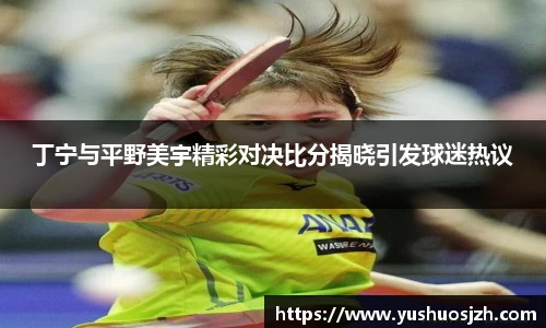 丁宁与平野美宇精彩对决比分揭晓引发球迷热议