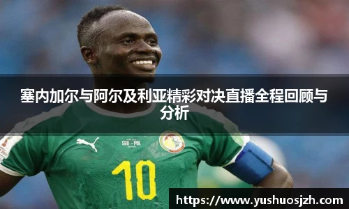 塞内加尔与阿尔及利亚精彩对决直播全程回顾与分析